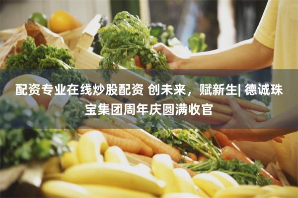配资专业在线炒股配资 创未来，赋新生| 德诚珠宝集团周年庆圆满收官