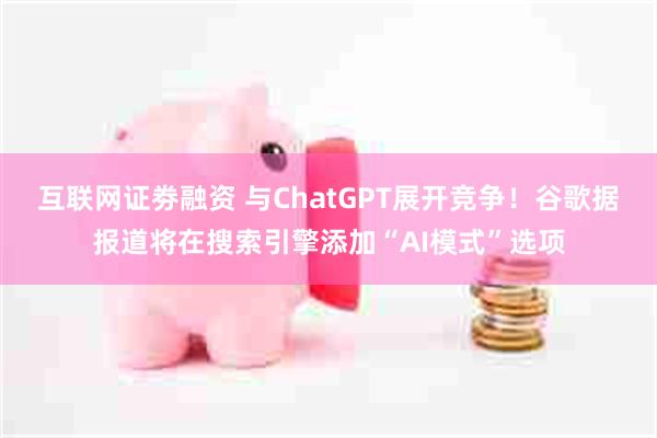 互联网证劵融资 与ChatGPT展开竞争！谷歌据报道将在搜索引擎添加“AI模式”选项