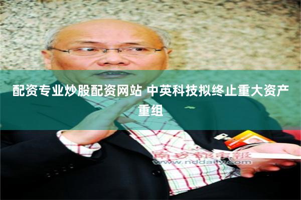 配资专业炒股配资网站 中英科技拟终止重大资产重组
