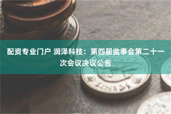 配资专业门户 润泽科技：第四届监事会第二十一次会议决议公告
