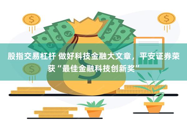 股指交易杠杆 做好科技金融大文章，平安证券荣获“最佳金融科技创新奖”