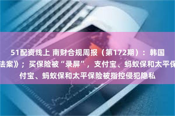 51配资线上 南财合规周报（第172期）：韩国国会通过《AI框架法案》；买保险被“录屏”，支付宝、蚂蚁保和太平保险被指控侵犯隐私