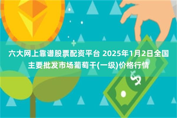 六大网上靠谱股票配资平台 2025年1月2日全国主要批发市场葡萄干(一级)价格行情