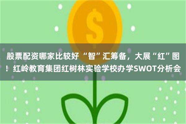股票配资哪家比较好 “智”汇筹备，大展“红”图！红岭教育集团红树林实验学校办学SWOT分析会