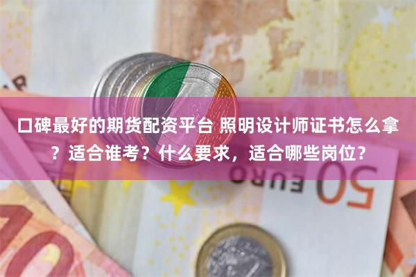 口碑最好的期货配资平台 照明设计师证书怎么拿？适合谁考？什么要求，适合哪些岗位？