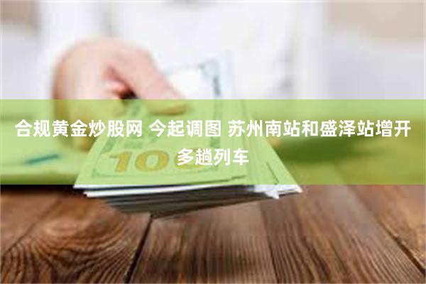 合规黄金炒股网 今起调图 苏州南站和盛泽站增开多趟列车
