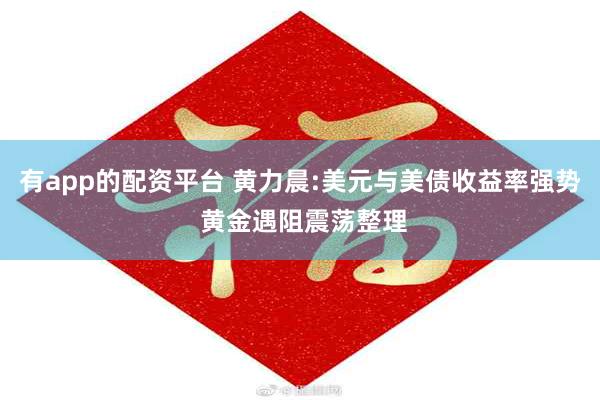 有app的配资平台 黄力晨:美元与美债收益率强势 黄金遇阻震荡整理