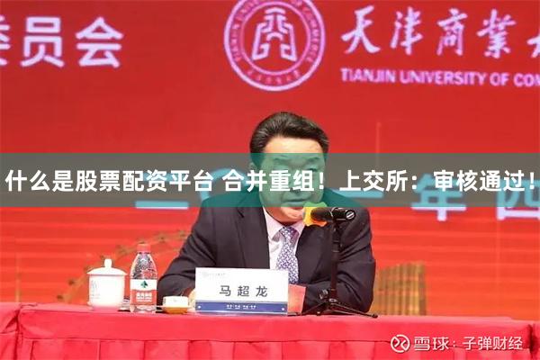 什么是股票配资平台 合并重组！上交所：审核通过！