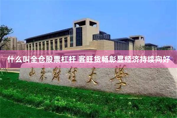 什么叫全仓股票杠杆 客旺货畅彰显经济持续向好