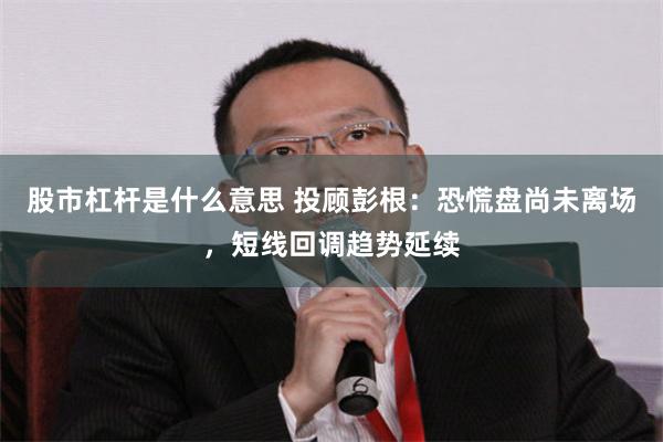 股市杠杆是什么意思 投顾彭根：恐慌盘尚未离场，短线回调趋势延续
