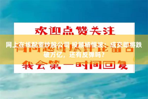 网上在线配资炒股公司 投顾杨恒波：成交即将跌破万亿，还有反弹吗？