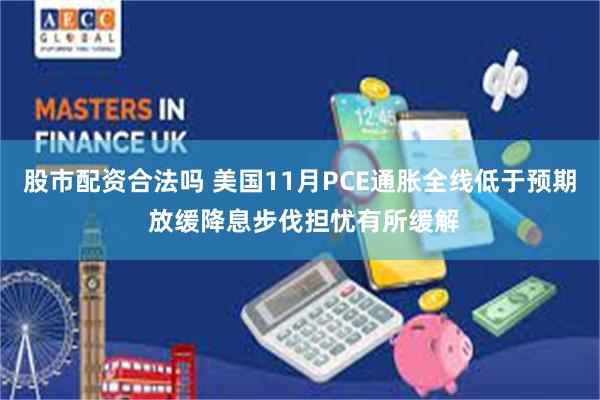 股市配资合法吗 美国11月PCE通胀全线低于预期 放缓降息步伐担忧有所缓解