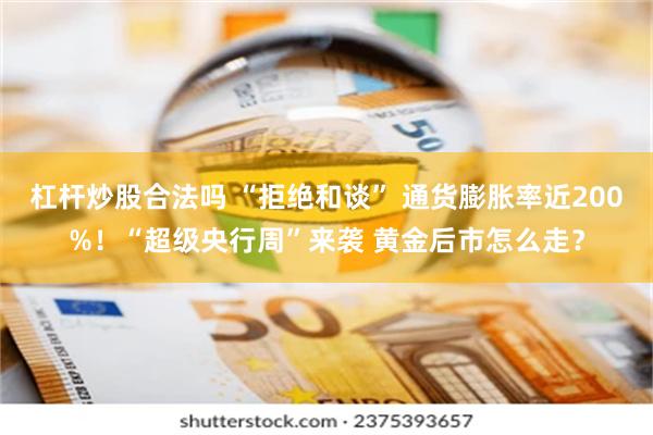 杠杆炒股合法吗 “拒绝和谈” 通货膨胀率近200%！“超级央行周”来袭 黄金后市怎么走？