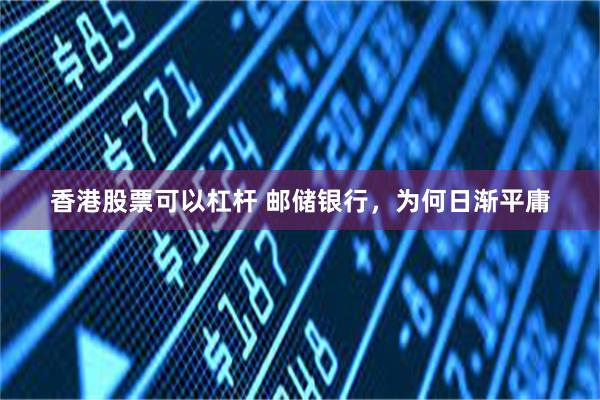 香港股票可以杠杆 邮储银行，为何日渐平庸