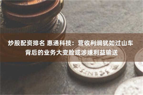 炒股配资排名 惠通科技：营收利润犹如过山车 背后的业务大变脸或涉嫌利益输送