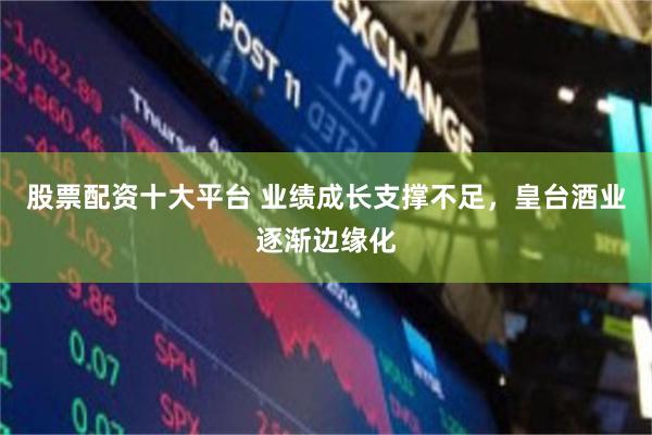 股票配资十大平台 业绩成长支撑不足，皇台酒业逐渐边缘化