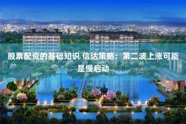 股票配资的基础知识 信达策略：第二波上涨可能是慢启动