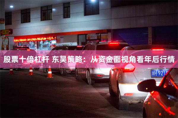 股票十倍杠杆 东吴策略：从资金面视角看年后行情