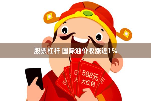 股票杠杆 国际油价收涨近1%