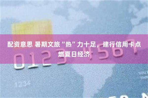 配资意思 暑期文旅“热”力十足，建行信用卡点燃夏日经济