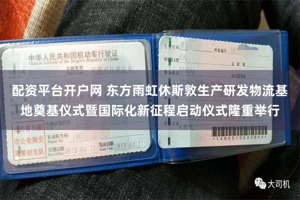 配资平台开户网 东方雨虹休斯敦生产研发物流基地奠基仪式暨国际化新征程启动仪式隆重举行