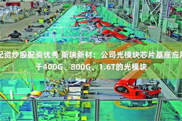 配资炒股配资优秀 斯瑞新材：公司光模块芯片基座应用于400G、800G、1.6T的光模块