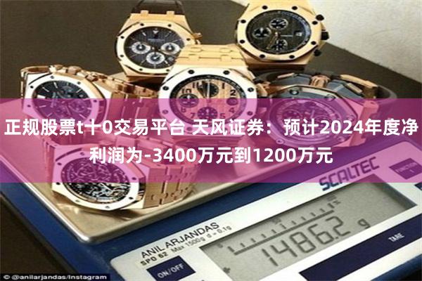 正规股票t十0交易平台 天风证券：预计2024年度净利润为-3400万元到1200万元