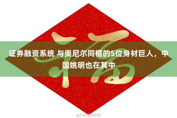 证券融资系统 与奥尼尔同框的5位身材巨人，中国姚明也在其中