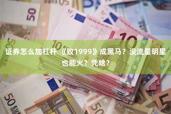 证券怎么加杠杆 《致1999》成黑马？没流量明星也能火？凭啥？