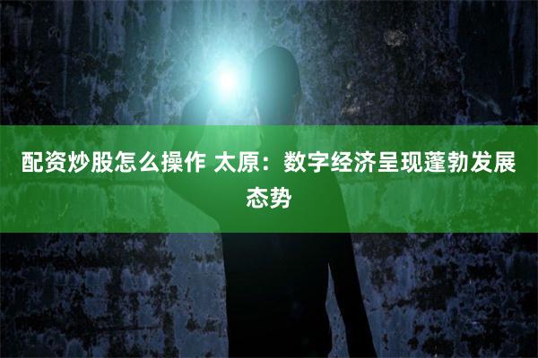 配资炒股怎么操作 太原：数字经济呈现蓬勃发展态势