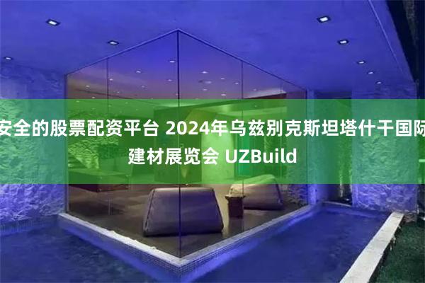 安全的股票配资平台 2024年乌兹别克斯坦塔什干国际建材展览会 UZBuild