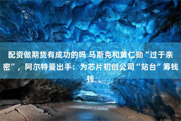 配资做期货有成功的吗 马斯克和黄仁勋“过于亲密”，阿尔特曼出手：为芯片初创公司“站台”筹钱