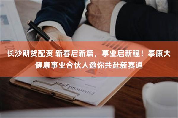 长沙期货配资 新春启新篇，事业启新程！泰康大健康事业合伙人邀你共赴新赛道