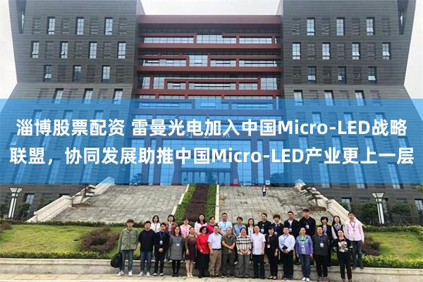 淄博股票配资 雷曼光电加入中国Micro-LED战略联盟，协同发展助推中国Micro-LED产业更上一层