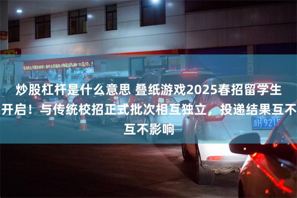 炒股杠杆是什么意思 叠纸游戏2025春招留学生专场开启！与传统校招正式批次相互独立，投递结果互不影响