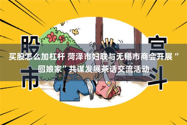 买股怎么加杠杆 菏泽市妇联与无锡市商会开展“回娘家”共谋发展茶话交流活动