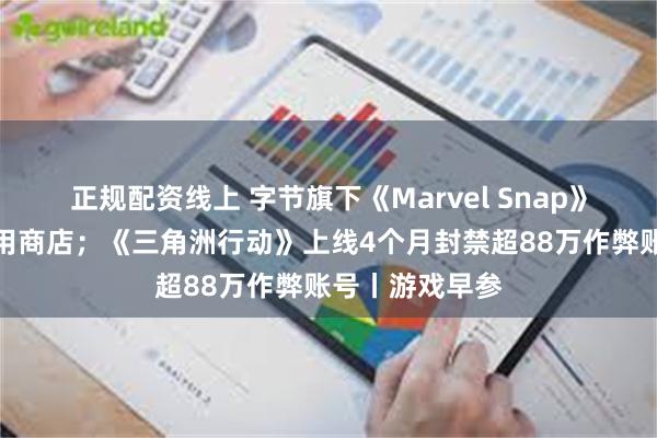 正规配资线上 字节旗下《Marvel Snap》将重返美国应用商店；《三角洲行动》上线4个月封禁超88万作弊账号丨游戏早参