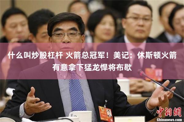什么叫炒股杠杆 火箭总冠军！美记：休斯顿火箭有意拿下猛龙悍将布歇