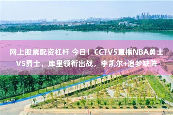 网上股票配资杠杆 今日！CCTV5直播NBA勇士VS爵士，库里领衔出战，李凯尔+追梦缺阵