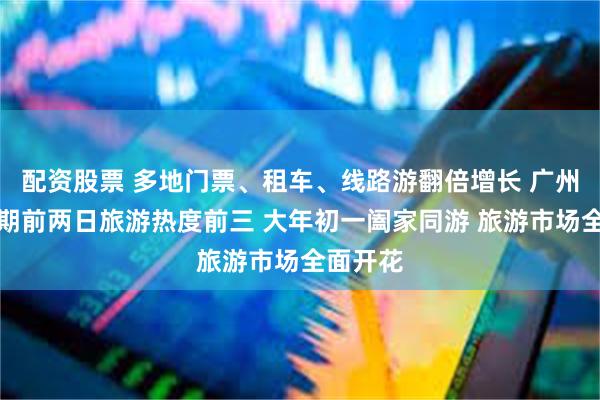 配资股票 多地门票、租车、线路游翻倍增长 广州跻身假期前两日旅游热度前三 大年初一阖家同游 旅游市场全面开花