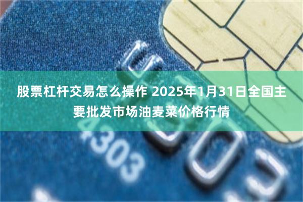 股票杠杆交易怎么操作 2025年1月31日全国主要批发市场油麦菜价格行情