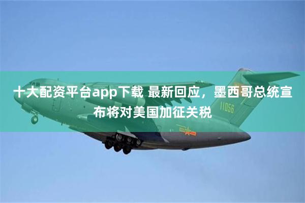 十大配资平台app下载 最新回应，墨西哥总统宣布将对美国加征关税