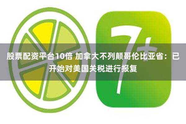 股票配资平台10倍 加拿大不列颠哥伦比亚省：已开始对美国关税进行报复