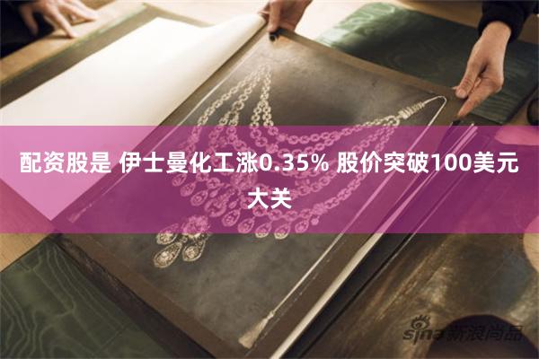 配资股是 伊士曼化工涨0.35% 股价突破100美元大关