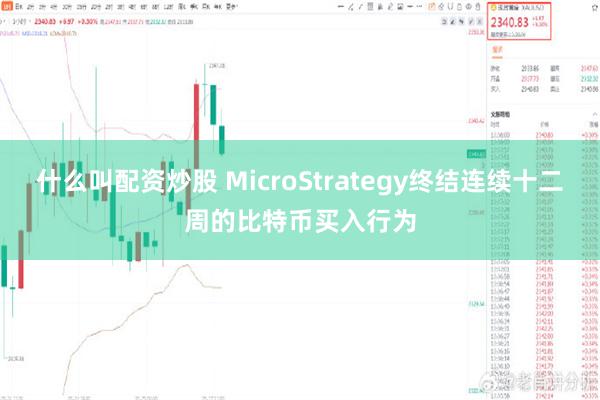 什么叫配资炒股 MicroStrategy终结连续十二周的比特币买入行为
