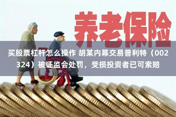 买股票杠杆怎么操作 胡某内幕交易普利特（002324）被证监会处罚，受损投资者已可索赔