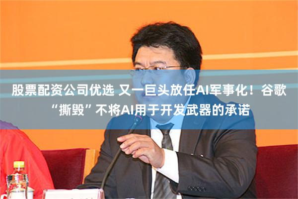 股票配资公司优选 又一巨头放任AI军事化！谷歌“撕毁”不将AI用于开发武器的承诺