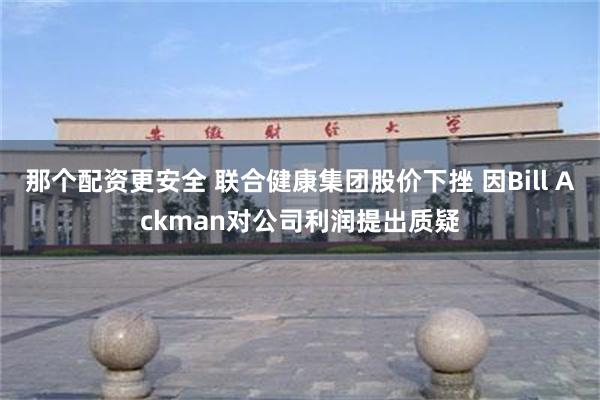 那个配资更安全 联合健康集团股价下挫 因Bill Ackman对公司利润提出质疑