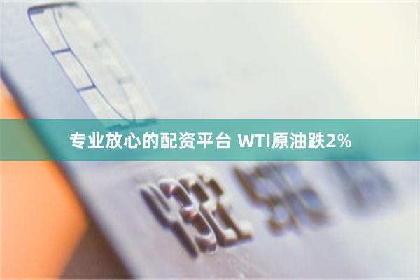 专业放心的配资平台 WTI原油跌2%