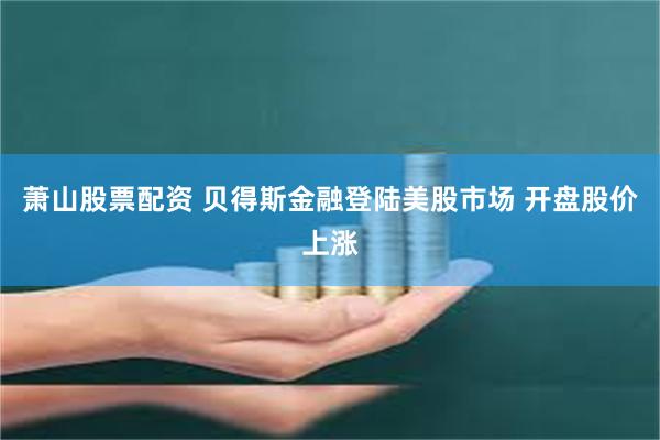 萧山股票配资 贝得斯金融登陆美股市场 开盘股价上涨